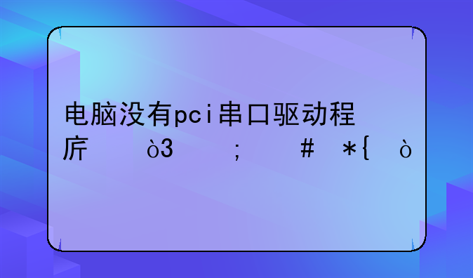 电脑没有pci串口驱动程序，怎么办？