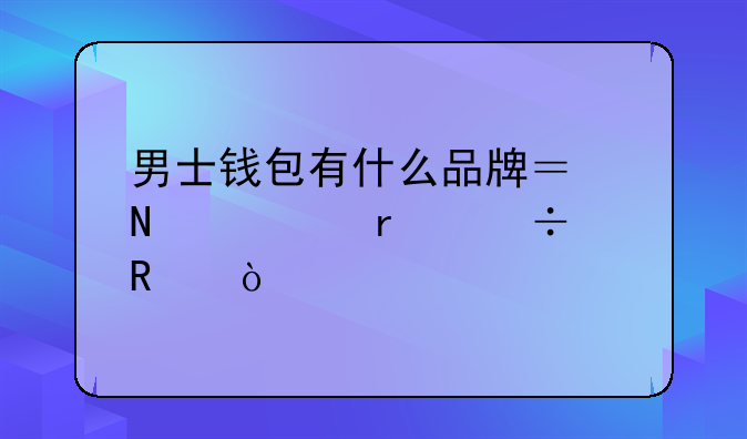 男士钱包有什么品牌？哪款最好用？