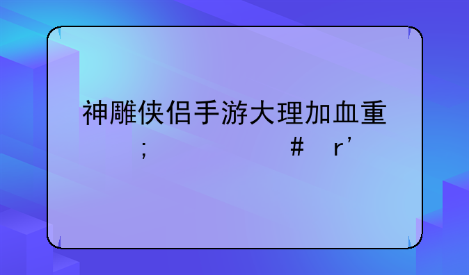 神雕侠侣手游大理加血量与什么有关