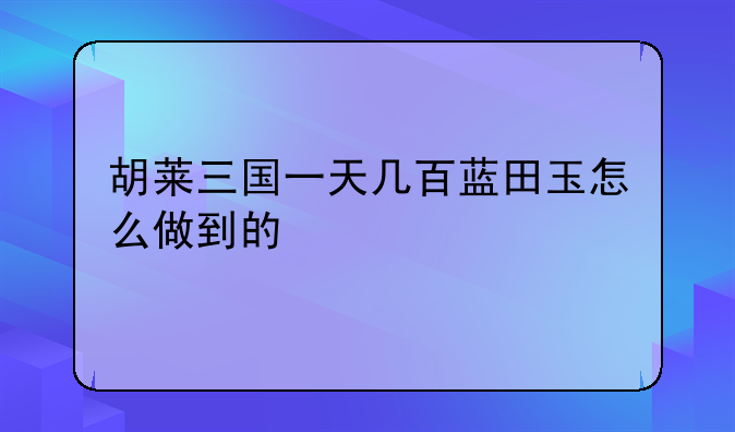 胡莱三国一天几百蓝田玉怎么做到的