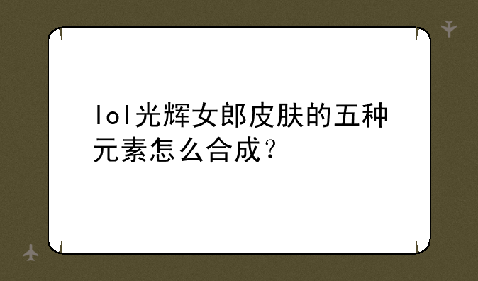 lol光辉女郎皮肤的五种元素怎么合成？