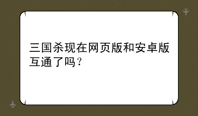 三国杀现在网页版和安卓版互通了吗？