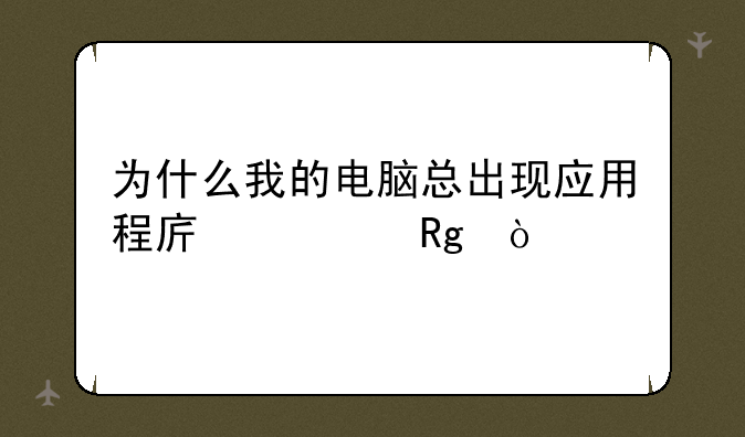 为什么我的电脑总出现应用程序出错？