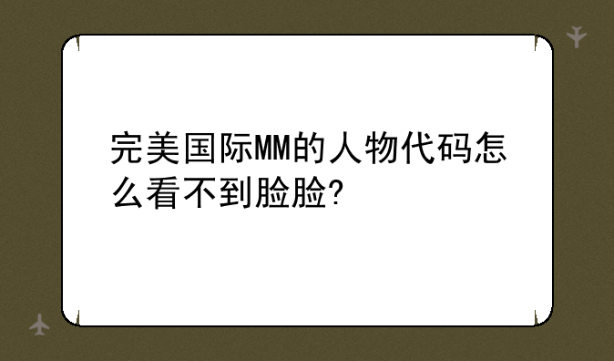 <b>完美国际MM的人物代码怎么看不到脸脸?</b>