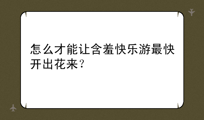怎么才能让含羞快乐游最快开出花来？