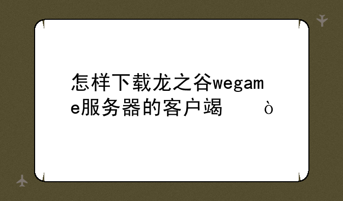 怎样下载龙之谷wegame服务器的客户端？