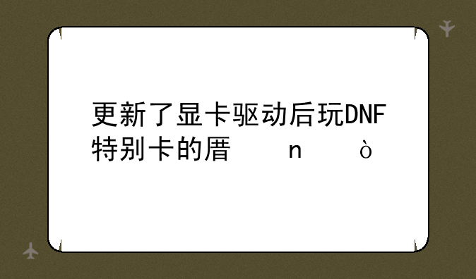 更新了显卡驱动后玩DNF特别卡的原因！