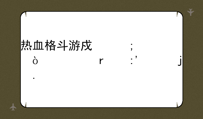 热血格斗游戏怎样弄出最厉害的拳击家、寻热血格斗小游戏秘籍中文版日文版都
