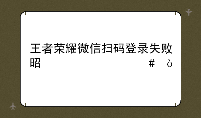 王者荣耀微信扫码登录失败是为什么？