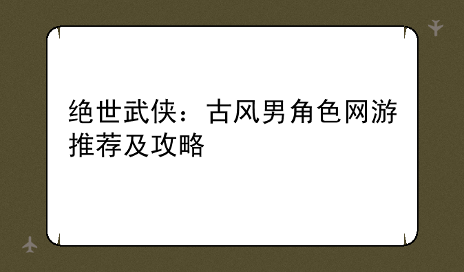 绝世武侠：古风男角色网游推荐及攻略