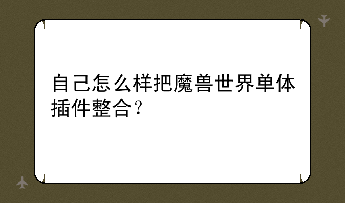 自己怎么样把魔兽世界单体插件整合？