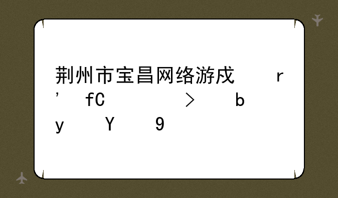 荆州市宝昌网络游戏有限公司是真的吗