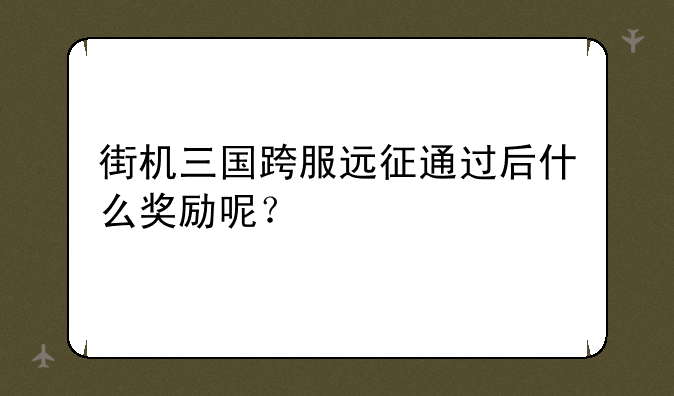 街机三国跨服远征通过后什么奖励呢？