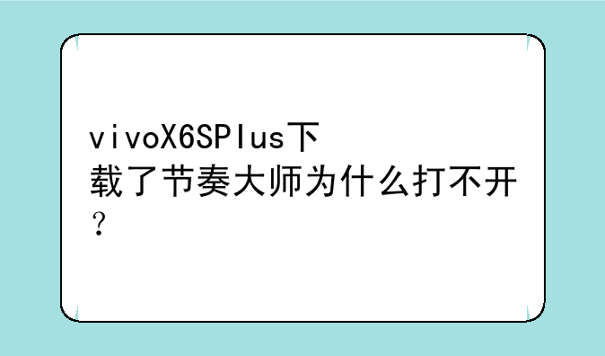 vivoX6SPIus下载了节奏大师为什么打不开？