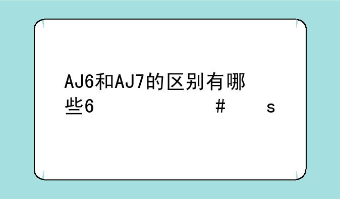 AJ6和AJ7的区别有哪些?什么颜色比较上脚?