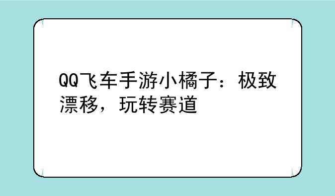 QQ飞车手游小橘子：极致漂移，玩转赛道