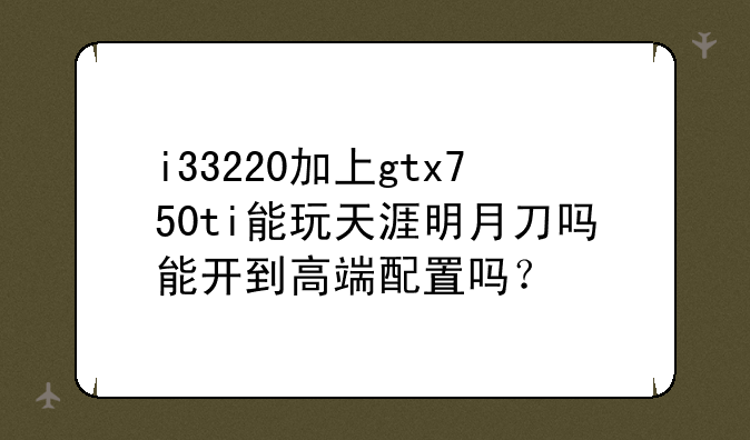 i33220加上gtx750ti能玩天涯明月刀吗能开到高端配置吗？