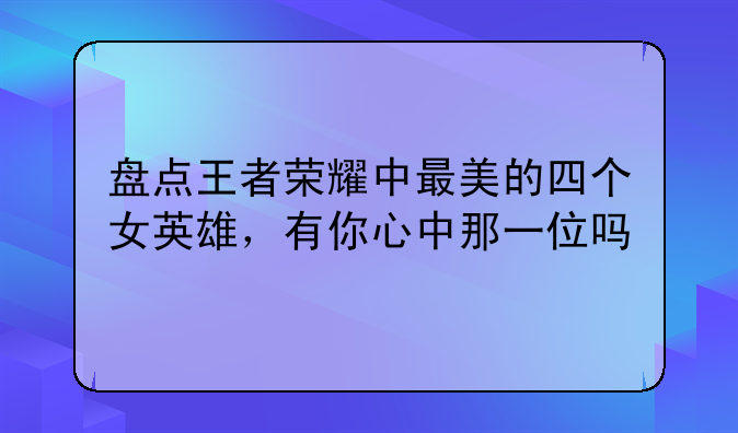 盘点王者荣耀中最美的四个女英雄，有你心中那一位吗