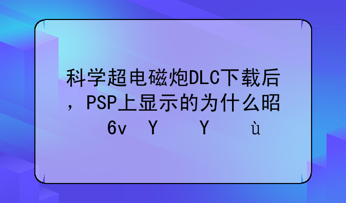 科学超电磁炮DLC下载后，PSP上显示的为什么是损坏文件