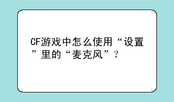 CF游戏中怎么使用“设置”里的“麦克风”？