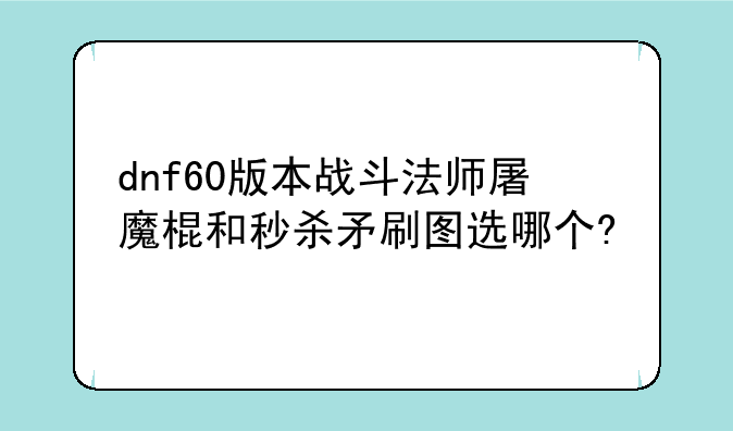 dnf60版本战斗法师屠魔棍和秒杀矛刷图选哪个?