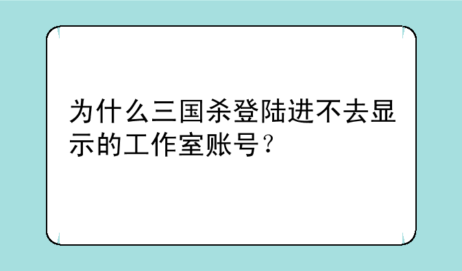 为什么三国杀登陆进不去显示的工作室账号？