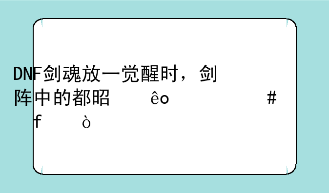 DNF剑魂放一觉醒时，剑阵中的都是些什么武器？