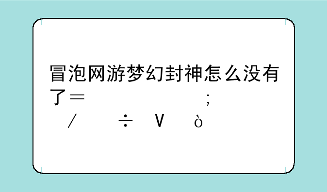 冒泡网游梦幻封神怎么没有了？要怎样下载啊？