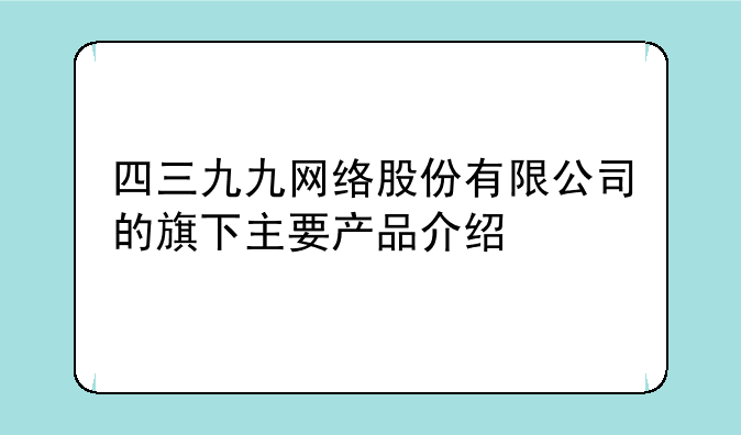 四三九九网络股份有限公司的旗下主要产品介绍