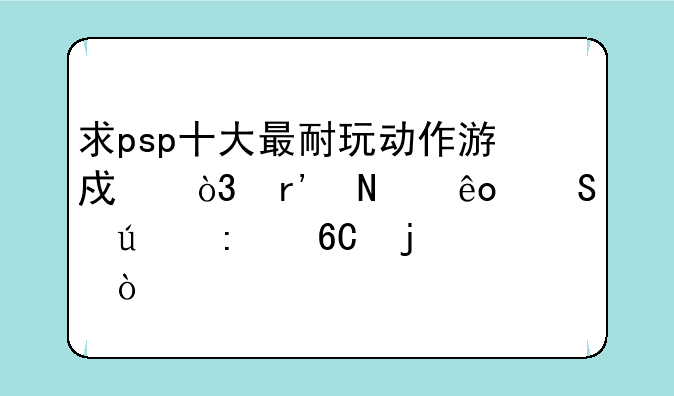求psp十大最耐玩动作游戏，有哪些比较推荐的？