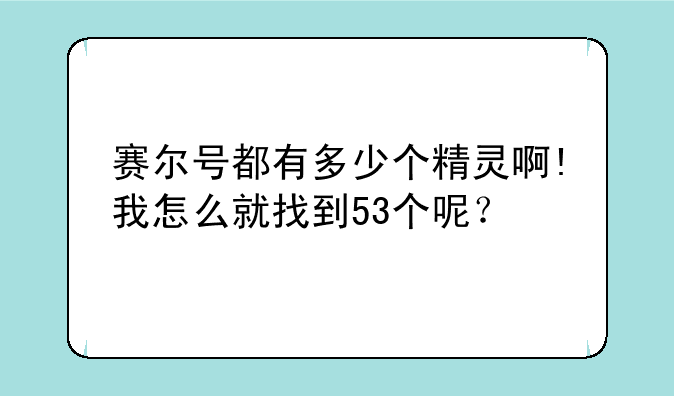 赛尔号都有多少个精灵啊!我怎么就找到53个呢？