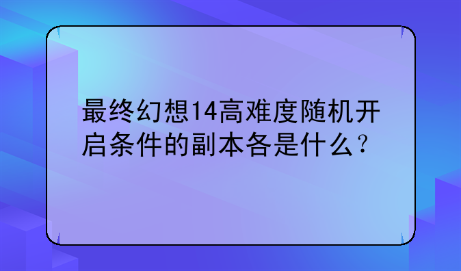 最终幻想14高难度随机开启条件的副本各是什么？