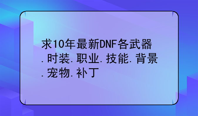 <b>求10年最新DNF各武器.时装.职业.技能.背景.宠物.补丁</b>