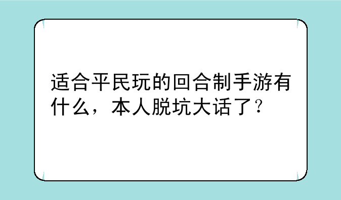 <b>适合平民玩的回合制手游有什么，本人脱坑大话了？</b>