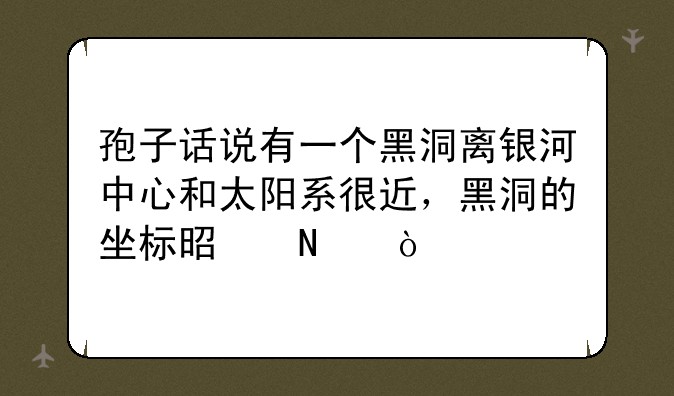 孢子话说有一个黑洞离银河中心和太阳系很近，黑洞的坐标是哪？