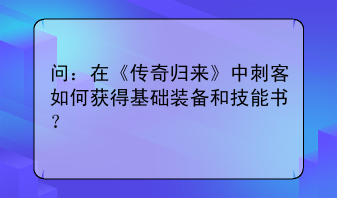 问：在《传奇归来》中刺客如何获得基础装备和技能书？