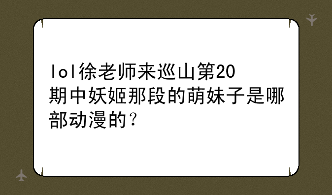 lol徐老师来巡山第20期中妖姬那段的萌妹子是哪部动漫的？