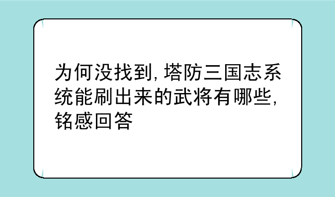 为何没找到,塔防三国志系统能刷出来的武将有哪些,铭感回答
