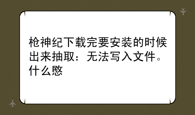 枪神纪下载完要安装的时候出来抽取：无法写入文件。什么意思