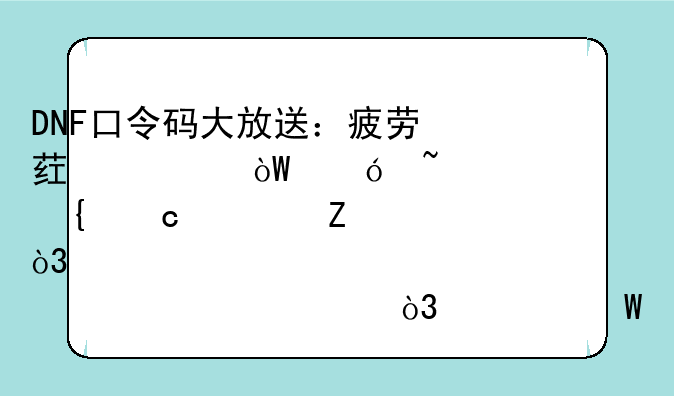 DNF口令码大放送：疲劳药、引导石、神秘符文，点击就送，如何领取？