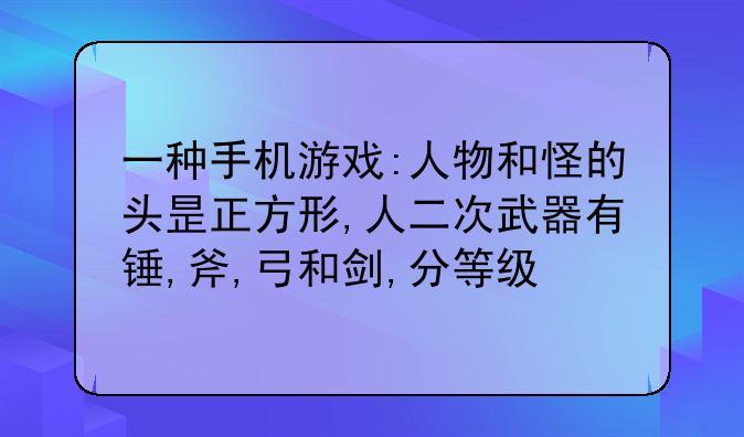 一种手机游戏:人物和怪的头昰正方形,人二次武器有锤,斧,弓和剑,分等级