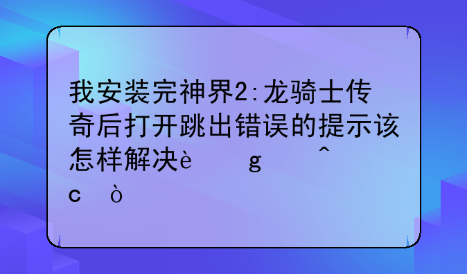 我安装完神界2:龙骑士传奇后打开跳出错误的提示该怎样解决这个问题？