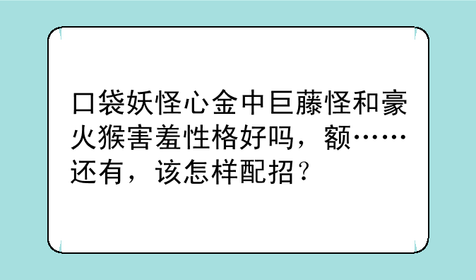 口袋妖怪心金中巨藤怪和豪火猴害羞性格好吗，额……还有，该怎样配招？