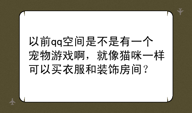 以前qq空间是不是有一个宠物游戏啊，就像猫咪一样可以买衣服和装饰房间？