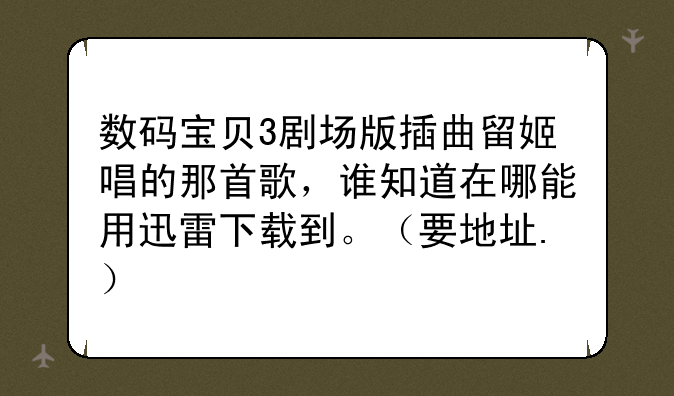 数码宝贝3剧场版插曲留姬唱的那首歌，谁知道在哪能用迅雷下载到。（要地址.）