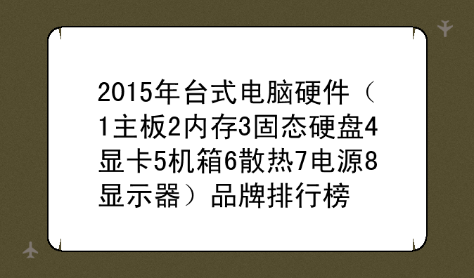2015年台式电脑硬件（1主板2内存3固态硬盘4显卡5机箱6散热7电源8显示器）品牌排行榜