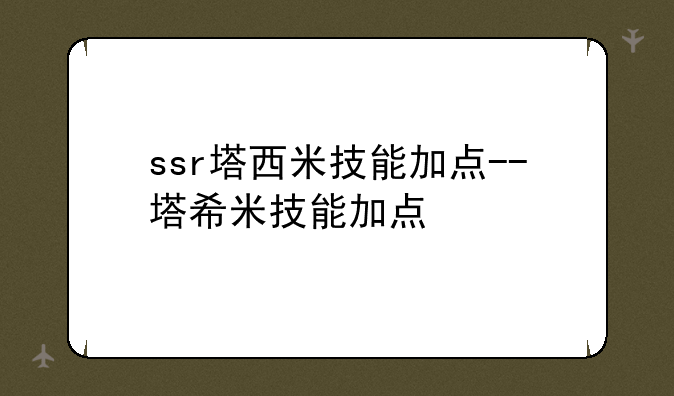 <b>ssr塔西米技能加点--塔希米技能加点</b>