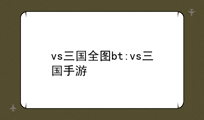 vs三国全图bt:vs三国手游