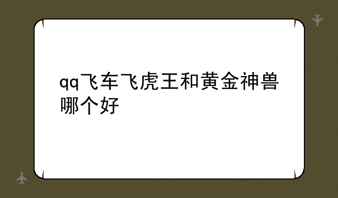 qq飞车飞虎王和黄金神兽哪个好
