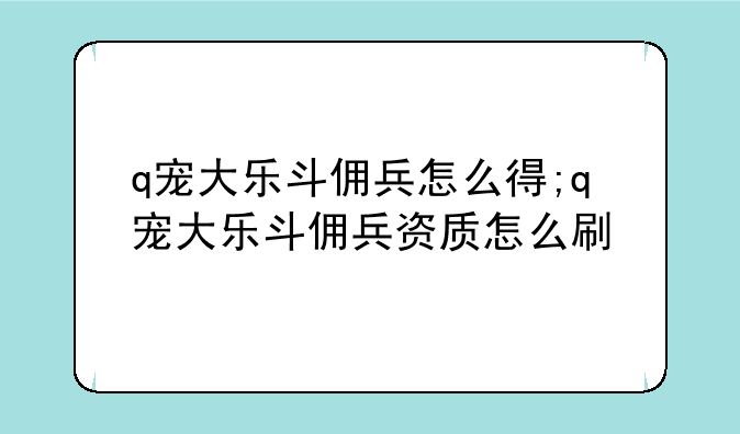 q宠大乐斗佣兵怎么得;q宠大乐斗佣兵资质怎么刷